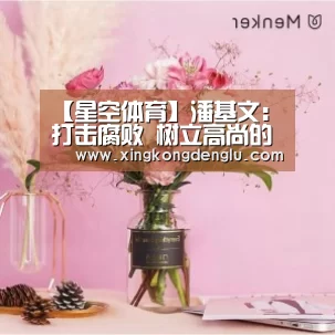 【星空体育】潘基文:打击腐败 树立高尚的道德文化